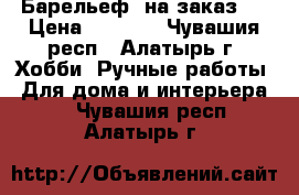 Барельеф  на заказ ! › Цена ­ 1 500 - Чувашия респ., Алатырь г. Хобби. Ручные работы » Для дома и интерьера   . Чувашия респ.,Алатырь г.